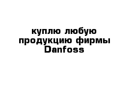 куплю любую продукцию фирмы Danfoss 